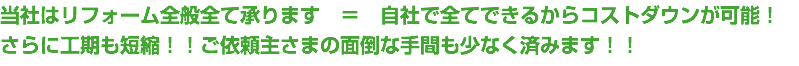 当社はリフォーム全般全て承ります　＝　自社で全てできるからコストダウンが可能！ さらに工期も短縮！！ご依頼主さまの面倒な手間も少なく済みます！！