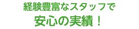 経験豊富なスタッフで 安心の実績！